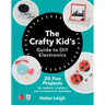 The Crafty Kids Guide to DIY Electronics: 20 Fun Projects for Makers, Crafters, and Everyone in Between