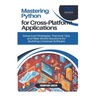 Mastering Python for Cross-Platform Applications: Advanced Strategies, Practical Tips, and Real-World Solutions for Building Universal Software