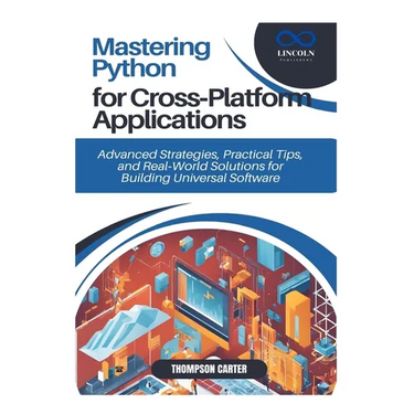 Mastering Python for Cross-Platform Applications: Advanced Strategies, Practical Tips, and Real-World Solutions for Building Universal Software