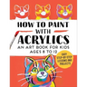 How to Paint with Acrylics: An Art Book for Kids Ages 8 to 12