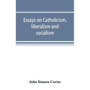 Essays on catholicism, liberalism and socialism: considered in their fundamental principles