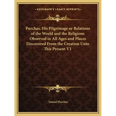Purchas, His Pilgrimage or Relations of the World and the Religions Observed in All Ages and Places Discovered from the Creation Unto This Present V1