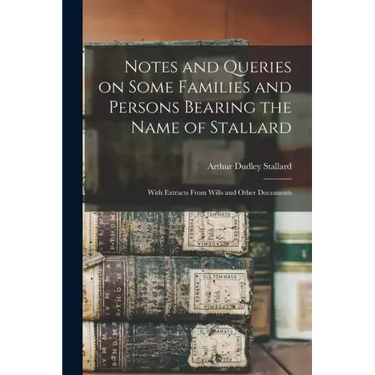 Notes and Queries on Some Families and Persons Bearing the Name of Stallard; With Extracts From Wills and Other Documents