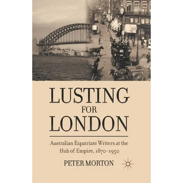 Lusting for London: Australian Expatriate Writers at the Hub of Empire, 1870-1950