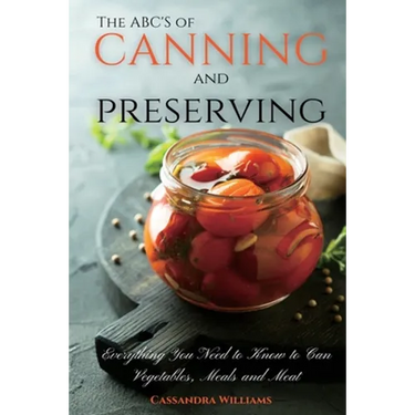 The ABC'S of Canning and Preserving: Everything You Need to Know to Can Vegetables, Meals and Meats