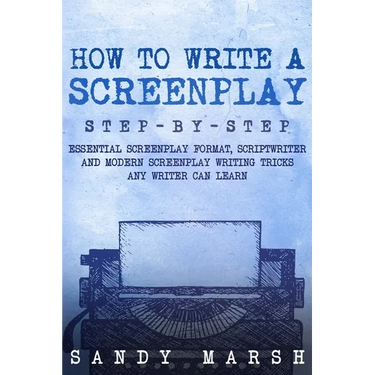 How to Write a Screenplay: Step-by-Step Essential Screenplay Format, Scriptwriter and Modern Screenplay Writing Tricks Any Writer Can Learn