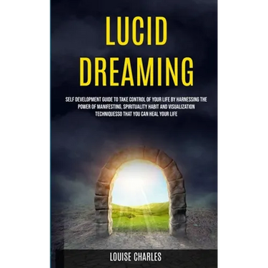 Lucid Dreaming: Self Development Guide to Take Control of Your Life by Harnessing the Power of Manifesting, Spirituality Habit and Visualization Techn