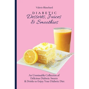 Diabetic Desserts, Juices & Smoothies: An Unmissable Collection of Delicious Diabetic Sweets & Drinks to Enjoy Your Diabetic Diet