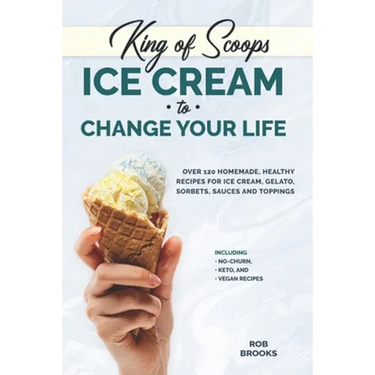 King of Scoops - Ice Cream to Change Your Life: Over 120 Healthy, Homemade Recipes for Ice Cream, Gelato, Sorbets, Sauces and Toppings. Including no-c