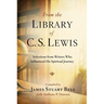 From the Library of C.S. Lewis: Selections from Writers Who Influenced His Spiritual Journey