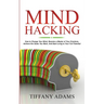 Mind Hacking: How to Change Your Mind, Become a Master of Your Emotions, Achieve the Goals You Want, & Start Living to Your Full Potential