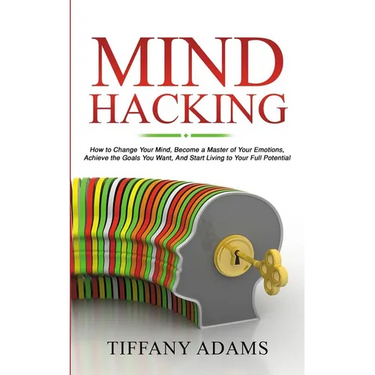 Mind Hacking: How to Change Your Mind, Become a Master of Your Emotions, Achieve the Goals You Want, & Start Living to Your Full Potential