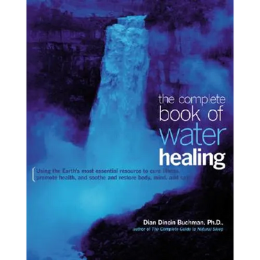 The Complete Book of Water Healing: Using the Earth's Most Essential Resource to Cure Illness, Promote Health, and Soothe and Restore Body, Mind, and