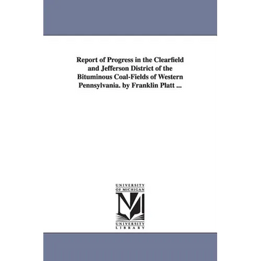 Report of Progress in the Clearfield and Jefferson District of the Bituminous Coal-Fields of Western Pennsylvania. by Franklin Platt ...