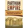 Parthian Empire: A Captivating Guide to the Enemy of the Roman Republic and Roman Empire