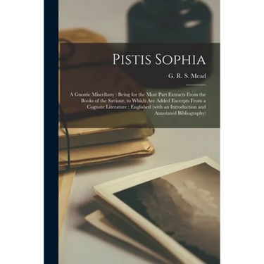 Pistis Sophia: a Gnostic Miscellany: Being for the Most Part Extracts From the Books of the Saviour, to Which Are Added Excerpts From