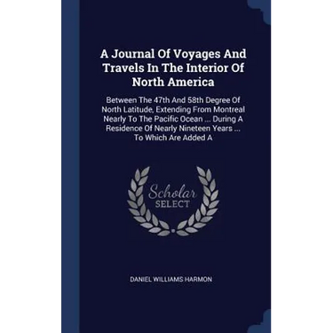 A Journal Of Voyages And Travels In The Interior Of North America: Between The 47th And 58th Degree Of North Latitude, Extending From Montreal Nearly