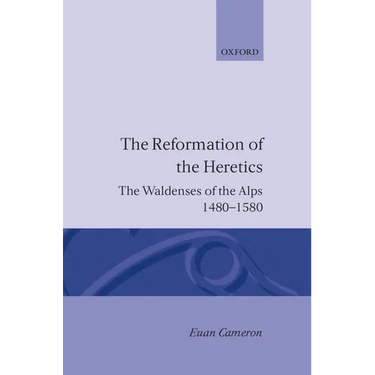 The Reformation of the Heretics: The Waldenses of the Alps, 1480-1580