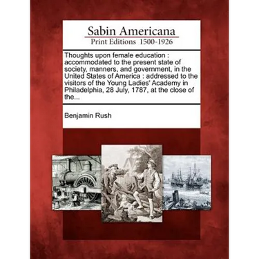 Thoughts Upon Female Education: Accommodated to the Present State of Society, Manners, and Government, in the United States of America: Addressed to t