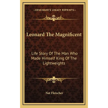 Leonard The Magnificent: Life Story Of The Man Who Made Himself King Of The Lightweights