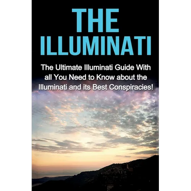 The Illuminati: The Ultimate Illuminati Guide With All You Need to Know About the Illuminati and Its Best Conspiracies!