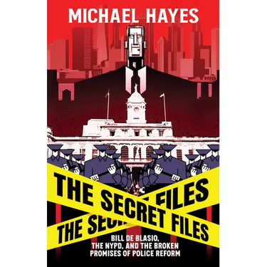 The Secret Files: Bill Deblasio, the Nypd, and the Broken Promises of Police Reform: Bill de Blasio, the Nypd, and the Broken Promises of Police Refor