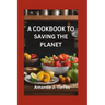 A Cookbook to Saving the Planet: A Minimalist's Zero-Waste Beginner's Guide to Sustainable Living With Tips and Tricks for Transforming Leftovers and