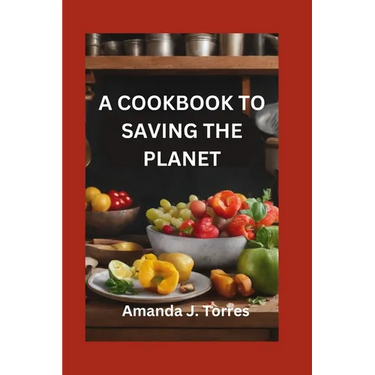 A Cookbook to Saving the Planet: A Minimalist's Zero-Waste Beginner's Guide to Sustainable Living With Tips and Tricks for Transforming Leftovers and