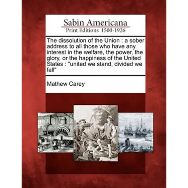 The Dissolution of the Union: A Sober Address to All Those Who Have Any Interest in the Welfare, the Power, the Glory, or the Happiness of the Unite
