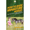 How To Raise Miniature Horses: Your Step By Step Guide To Raising Miniature Horses