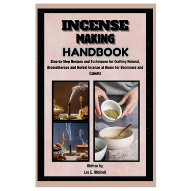 Incense Making Handbook: Step-by-Step Recipes and Techniques for Crafting Natural, Aromatherapy and Herbal Incense at Home for Beginners and Experts