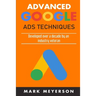 Advanced Google Ads Techniques: Practical walk-throughs for advanced Google Ads practice developed over 10 years by an industry veteran