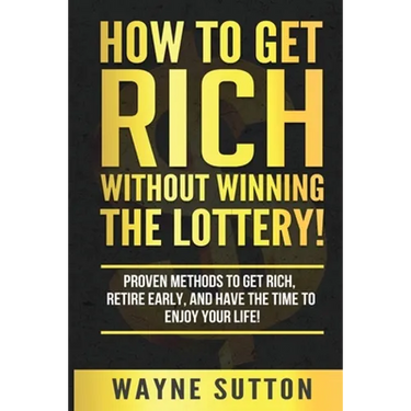 How To Get Rich Without Winning The Lottery!: Proven Methods To Get Rich, Retire Early, and Have The Time To Enjoy Your Life!