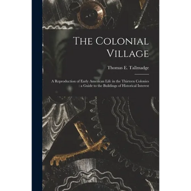 The Colonial Village: a Reproduction of Early American Life in the Thirteen Colonies: a Guide to the Buildings of Historical Interest