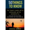 50 Things to Know To Take Care of a Spouse with Dementia: Tales and Tips for Caring for Yourself and Your Loved One