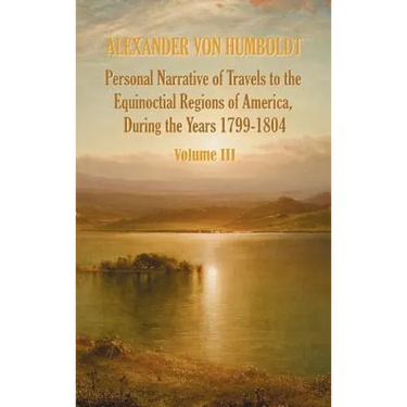 Personal Narrative of Travels to the Equinoctial Regions of America, During the Year 1799-1804 - Volume 3