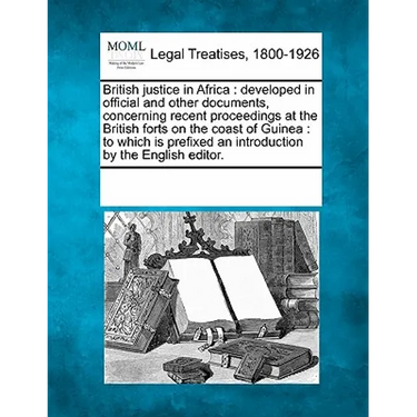 British Justice in Africa: Developed in Official and Other Documents, Concerning Recent Proceedings at the British Forts on the Coast of Guinea: