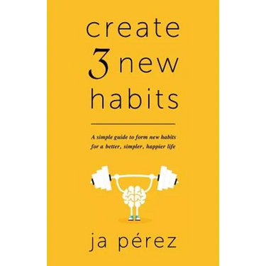 Create 3 New Habits: A simple guide to form new habits for a better, simpler, happier life