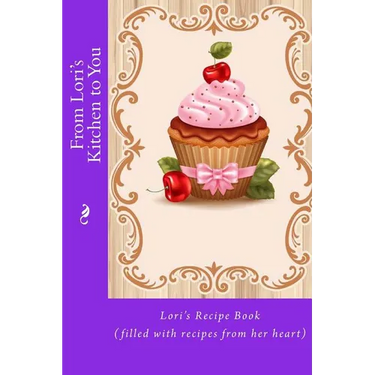 From Lori's Kitchen to You: Lori's Recipe Book (filled with recipes from her heart)