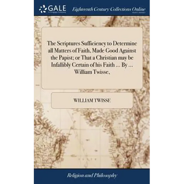 The Scriptures Sufficiency to Determine all Matters of Faith, Made Good Against the Papist; or That a Christian may be Infallibly Certain of his Faith