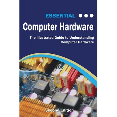 Essential Computer Hardware Second Edition: The Illustrated Guide to Understanding Computer Hardware
