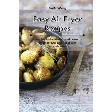Easy Air Fryer Recipes: Have Fun in the Kitchen and Learn to Fry, Bake, Grill and Roast with Your Air Fryer