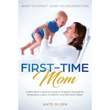 First-Time Mom: What to Expect When You're Expecting: A New Mom's Survival Guide to Prepare Yourself for Pregnancy, Labor, Childbirth, and New Born Ba