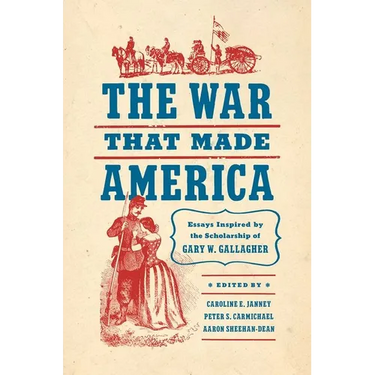 The War That Made America: Essays Inspired by the Scholarship of Gary W. Gallagher
