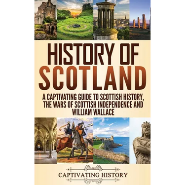 History of Scotland: A Captivating Guide to Scottish History, the Wars of Scottish Independence and William Wallace