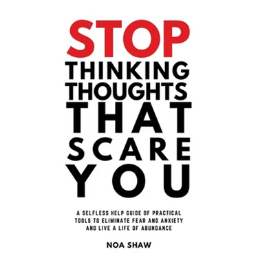 stop thinking thoughts that scare you: a selfless help guide of practical tools to eliminate fear and anxiety and live a life of abundance