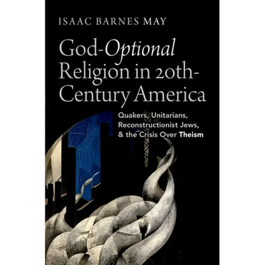 God-Optional Religion in Twentieth-Century America: Quakers, Unitarians, Reconstructionist Jews, and the Crisis Over Theism