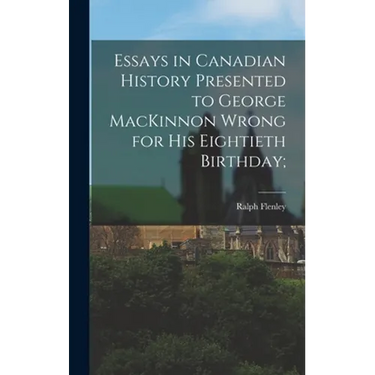 Essays in Canadian History Presented to George MacKinnon Wrong for His Eightieth Birthday;