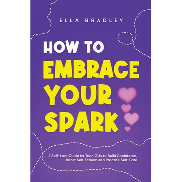 How to Embrace Your Spark: A Self-Love Guide for Teen Girls to Build Confidence, Boost Self-Esteem and Practice Self-Care