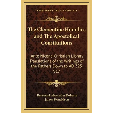 The Clementine Homilies and The Apostolical Constitutions: Ante Nicene Christian Library Translations of the Writings of the Fathers Down to AD 325 V1